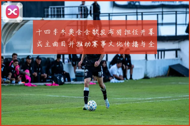 十四季冬奥会会歌发布将担任开幕式主曲目并推动赛事文化传播与全民参与