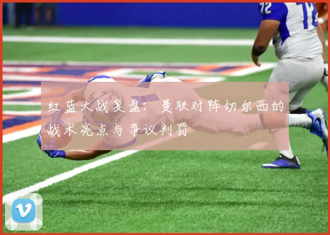 红蓝大战复盘：曼联对阵切尔西的战术亮点与争议判罚