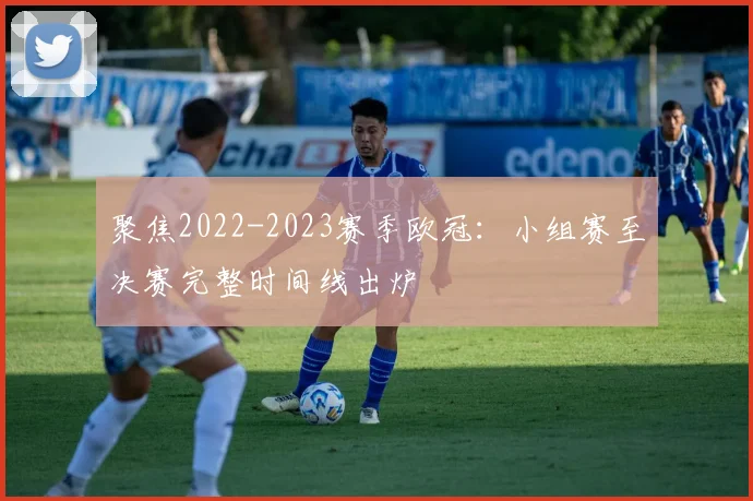 聚焦2022-2023赛季欧冠：小组赛至决赛完整时间线出炉