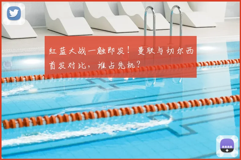 红蓝大战一触即发！曼联与切尔西首发对比，谁占先机？