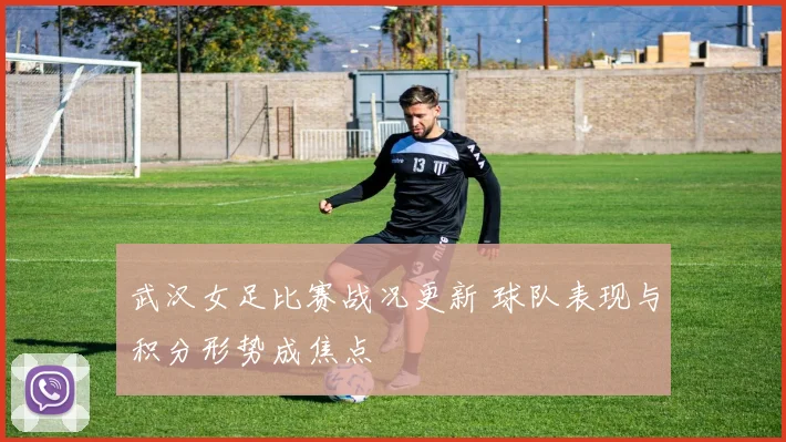 武汉女足比赛战况更新 球队表现与积分形势成焦点
