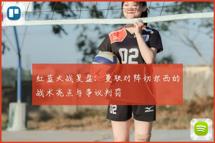 红蓝大战复盘：曼联对阵切尔西的战术亮点与争议判罚