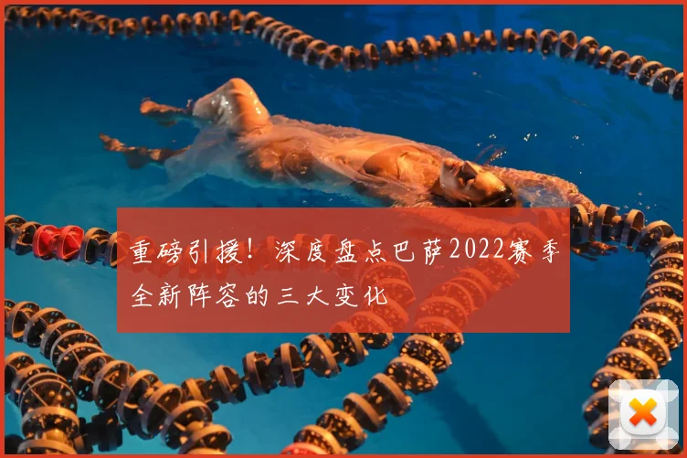 重磅引援！深度盘点巴萨2022赛季全新阵容的三大变化