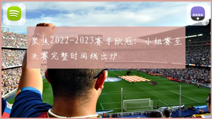 聚焦2022-2023赛季欧冠：小组赛至决赛完整时间线出炉