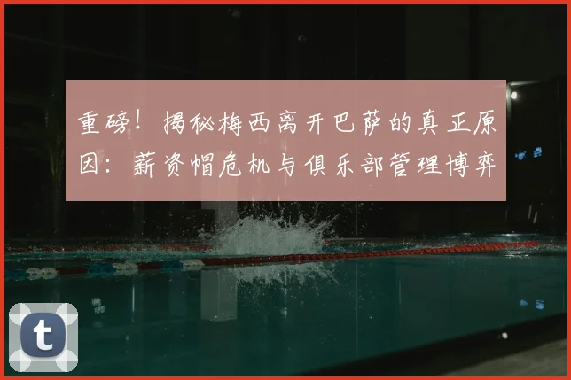 重磅！揭秘梅西离开巴萨的真正原因：薪资帽危机与俱乐部管理博弈