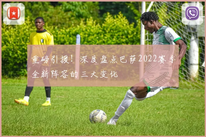 重磅引援！深度盘点巴萨2022赛季全新阵容的三大变化