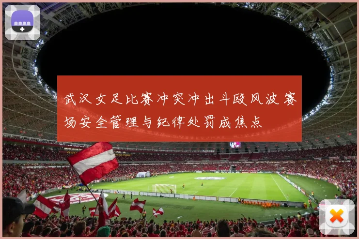 武汉女足比赛冲突冲出斗殴风波 赛场安全管理与纪律处罚成焦点