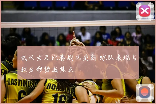 武汉女足比赛战况更新 球队表现与积分形势成焦点