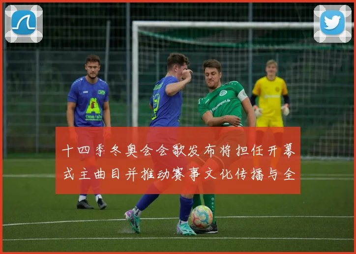 十四季冬奥会会歌发布将担任开幕式主曲目并推动赛事文化传播与全民参与