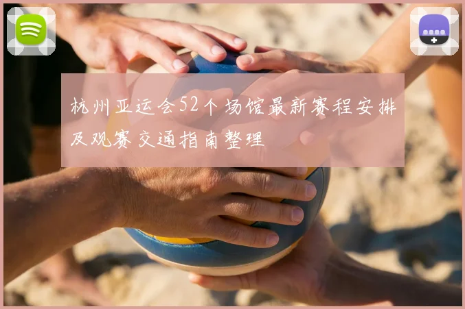 杭州亚运会52个场馆最新赛程安排及观赛交通指南整理