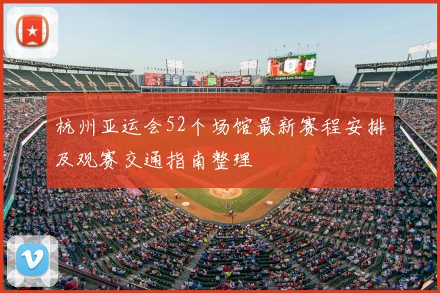 杭州亚运会52个场馆最新赛程安排及观赛交通指南整理